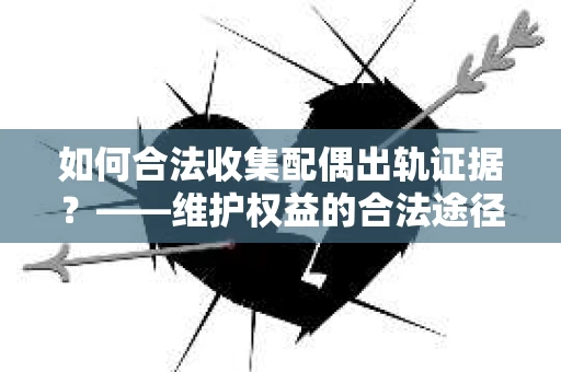 如何合法收集配偶出轨证据？——维护权益的合法途径