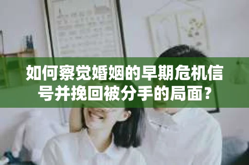 如何察觉婚姻的早期危机信号并挽回被分手的局面？