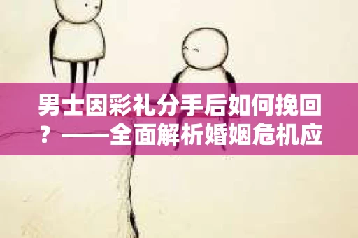 男士因彩礼分手后如何挽回？——全面解析婚姻危机应对策略
