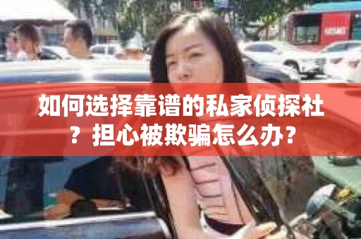 如何选择靠谱的私家侦探社？担心被欺骗怎么办？
