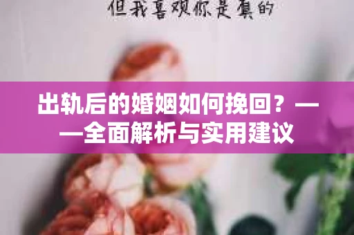 出轨后的婚姻如何挽回？——全面解析与实用建议