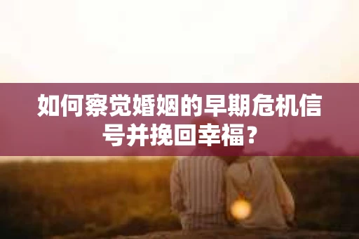 如何察觉婚姻的早期危机信号并挽回幸福？