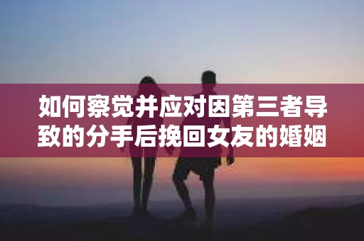 如何察觉并应对因第三者导致的分手后挽回女友的婚姻危机信号？