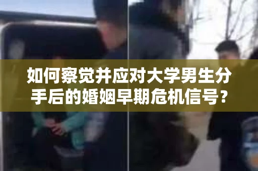 如何察觉并应对大学男生分手后的婚姻早期危机信号？