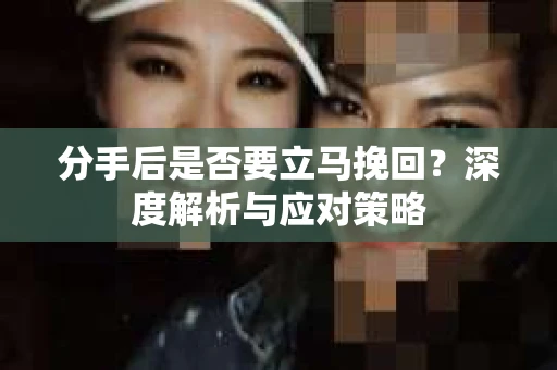 分手后是否要立马挽回？深度解析与应对策略