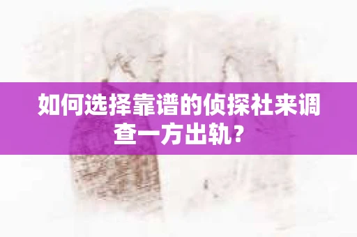 如何选择靠谱的侦探社来调查一方出轨？