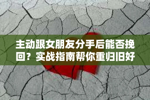主动跟女朋友分手后能否挽回？实战指南帮你重归旧好