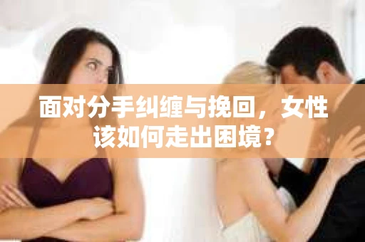 面对分手纠缠与挽回，女性该如何走出困境？