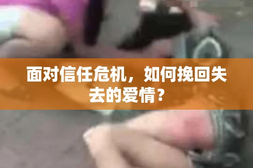 面对信任危机,如何挽回失去的爱情? 面对信任危机,如何挽回失去的爱情?