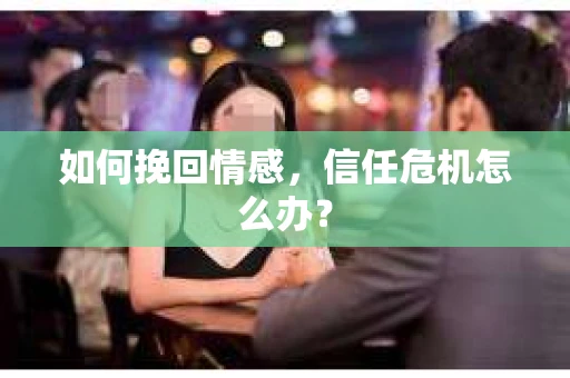 如何挽回情感,信任危机怎么办? 如何挽回情感,信任危机怎么办?