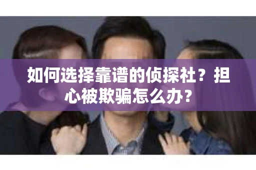 如何选择靠谱的侦探社？担心被欺骗怎么办？