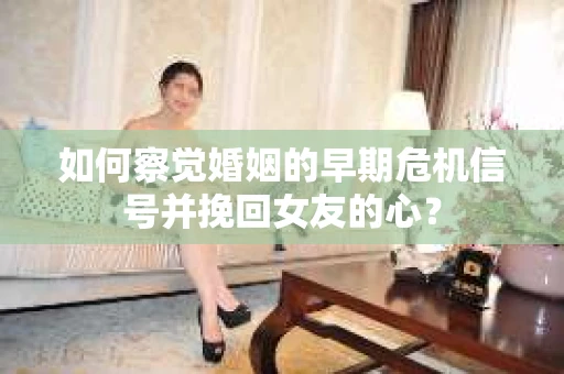 如何察觉婚姻的早期危机信号并挽回女友的心？