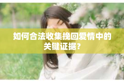 如何合法收集挽回爱情中的关键证据？