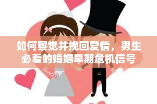 如何察觉并挽回爱情，男生必看的婚姻早期危机信号