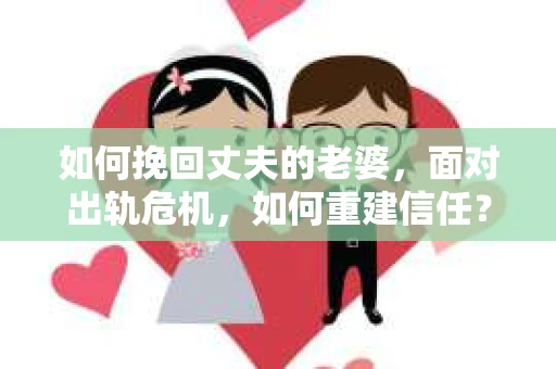 如何挽回丈夫的老婆，面对出轨危机，如何重建信任？