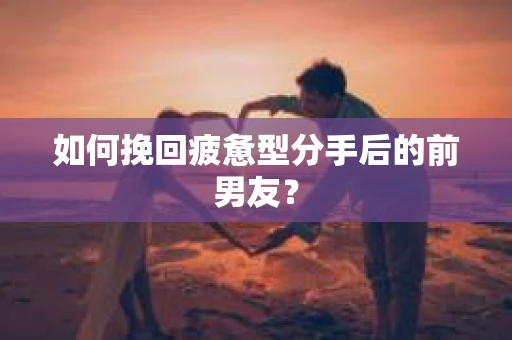 如何挽回疲惫型分手后的前男友？