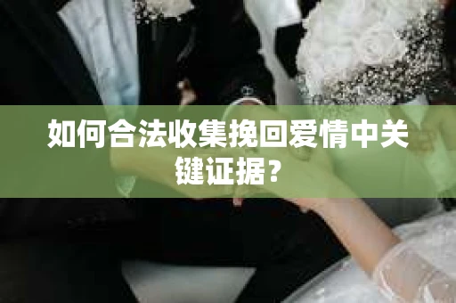 如何合法收集挽回爱情中关键证据？