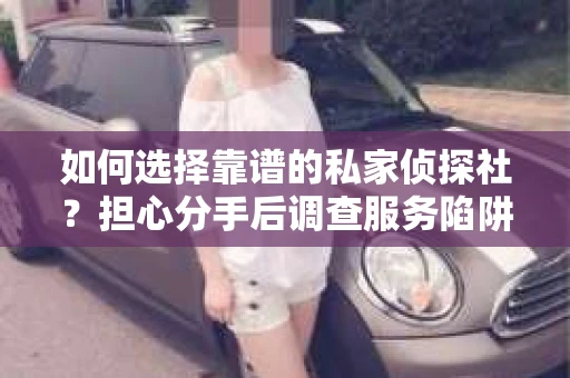 如何选择靠谱的私家侦探社？担心分手后调查服务陷阱怎么办？
