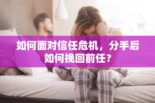 如何面对信任危机，分手后如何挽回前任？