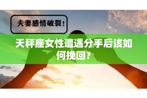 天秤座女性遭遇分手后该如何挽回？
