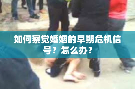 如何察觉婚姻的早期危机信号？怎么办？