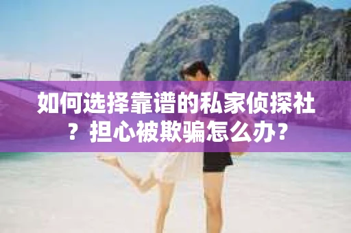 如何选择靠谱的私家侦探社？担心被欺骗怎么办？