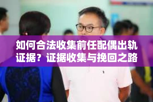 如何合法收集前任配偶出轨证据？证据收集与挽回之路怎么办？