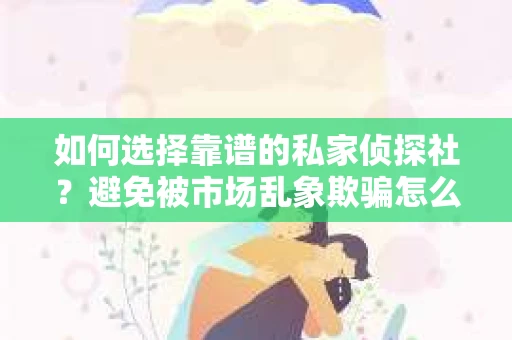 如何选择靠谱的私家侦探社?避免被市场乱象欺骗怎么办? 如何选择靠谱的私家侦探社?避免被市场乱象欺骗怎么办?