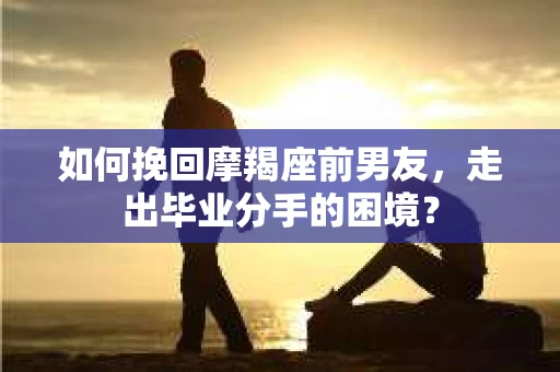 如何挽回摩羯座前男友，走出毕业分手的困境？