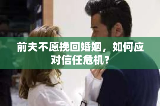 前夫不愿挽回婚姻，如何应对信任危机？
