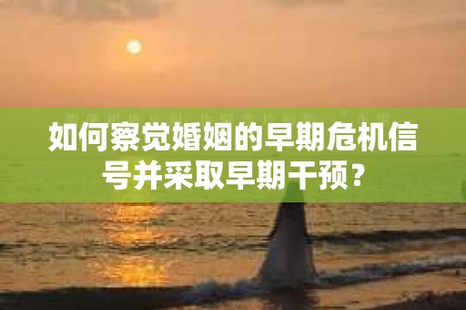 如何察觉婚姻的早期危机信号并采取早期干预？