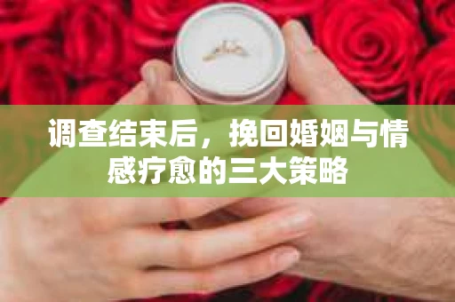 调查结束后，挽回婚姻与情感疗愈的三大策略