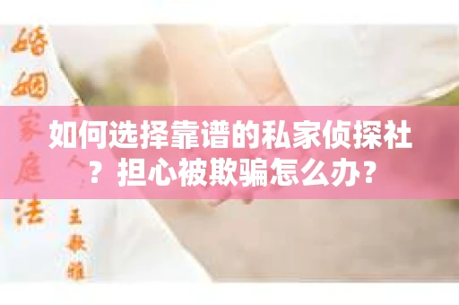 如何选择靠谱的私家侦探社？担心被欺骗怎么办？