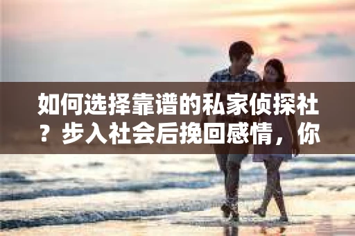 如何选择靠谱的私家侦探社？步入社会后挽回感情，你准备好了吗？