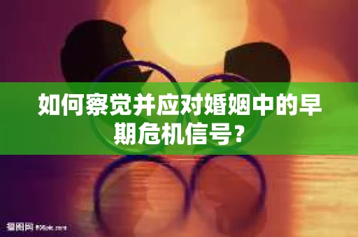 如何察觉并应对婚姻中的早期危机信号？