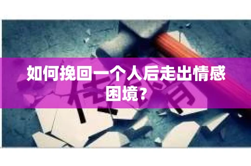 如何挽回一个人后走出情感困境？