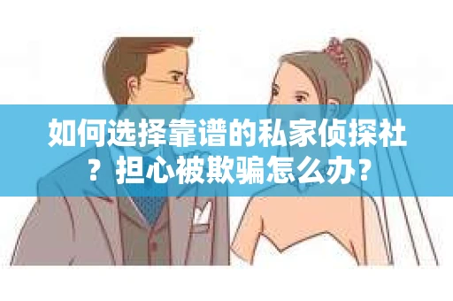 如何选择靠谱的私家侦探社？担心被欺骗怎么办？