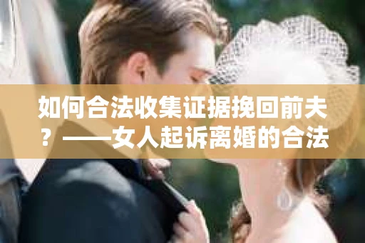 如何合法收集证据挽回前夫？——女人起诉离婚的合法取证策略