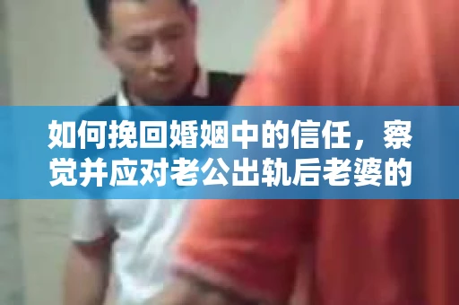 如何挽回婚姻中的信任，察觉并应对老公出轨后老婆的危机信号