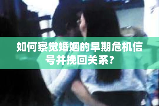 如何察觉婚姻的早期危机信号并挽回关系？