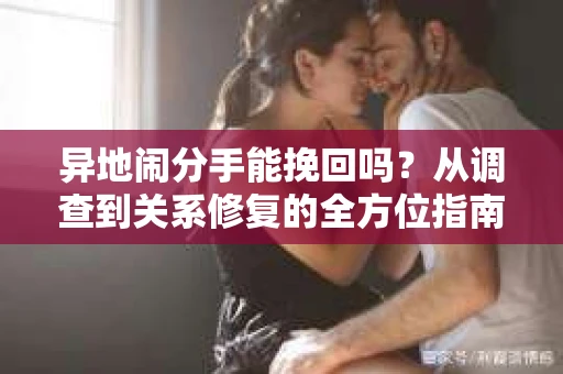 异地闹分手能挽回吗？从调查到关系修复的全方位指南