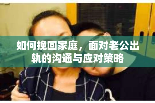 如何挽回家庭，面对老公出轨的沟通与应对策略