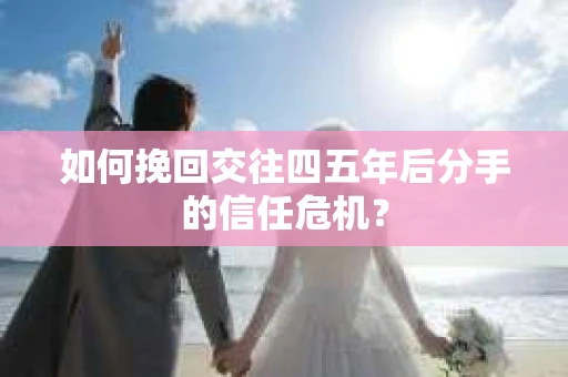 如何挽回交往四五年后分手的信任危机？