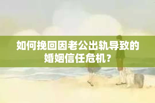 如何挽回因老公出轨导致的婚姻信任危机？