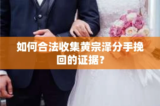 如何合法收集黄宗泽分手挽回的证据？