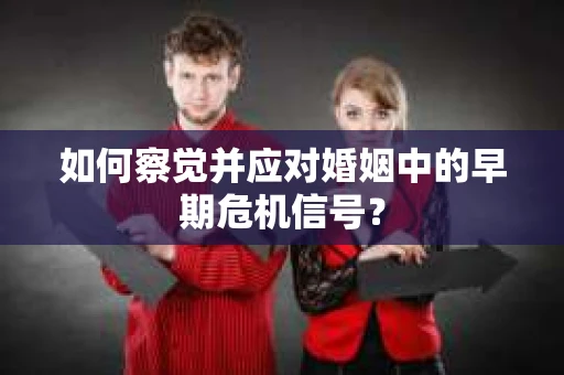 如何察觉并应对婚姻中的早期危机信号？