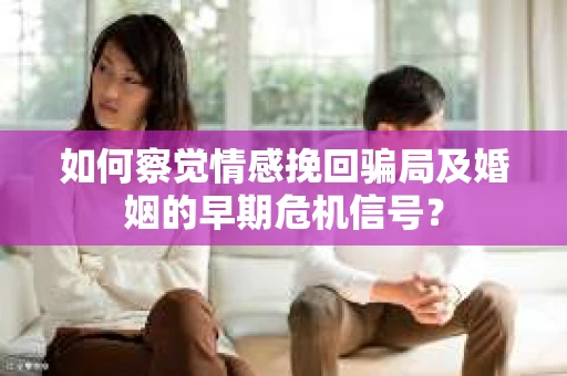 如何察觉情感挽回骗局及婚姻的早期危机信号？