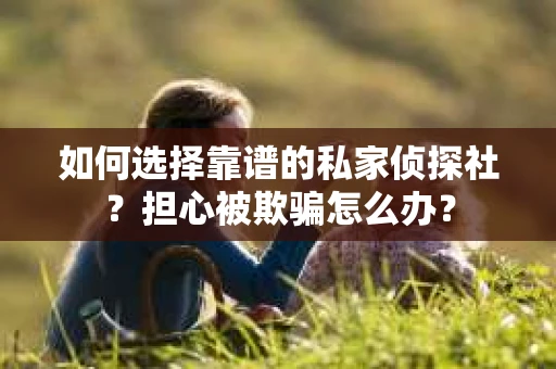 如何选择靠谱的私家侦探社？担心被欺骗怎么办？