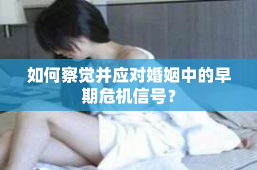 如何察觉并应对婚姻中的早期危机信号？