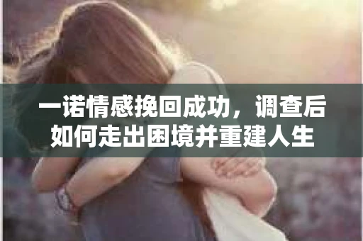 一诺情感挽回成功,调查后如何走出困境并重建人生 一诺情感挽回成功,调查后如何走出困境并重建人生